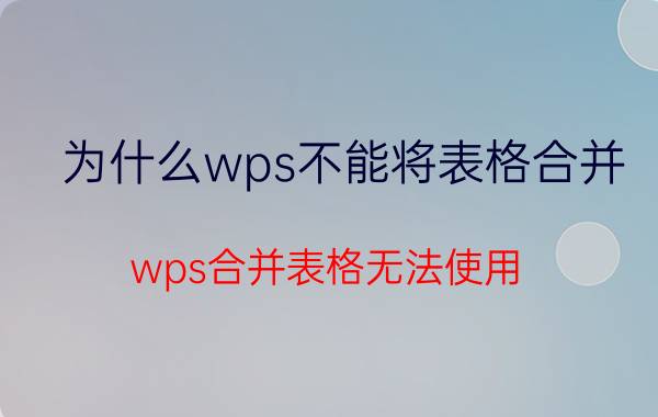 为什么wps不能将表格合并 wps合并表格无法使用？